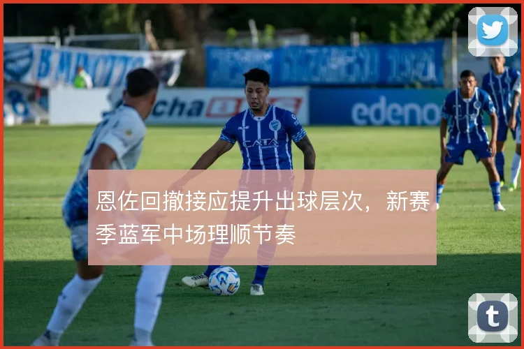 恩佐回撤接应提升出球层次，新赛季蓝军中场理顺节奏
