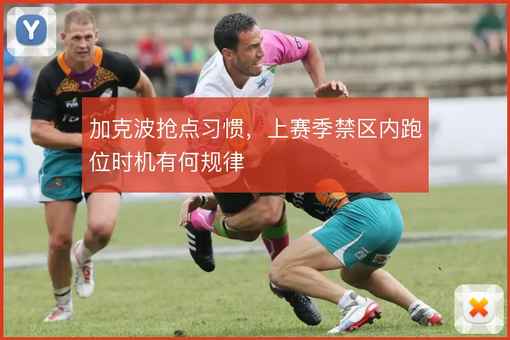 加克波抢点习惯，上赛季禁区内跑位时机有何规律