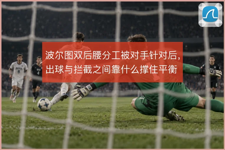 波尔图双后腰分工被对手针对后，出球与拦截之间靠什么撑住平衡