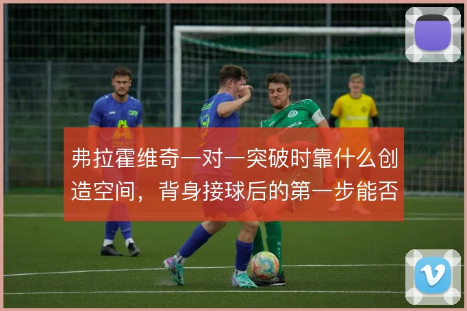 弗拉霍维奇一对一突破时靠什么创造空间，背身接球后的第一步能否甩开中卫