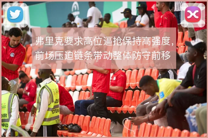 弗里克要求高位逼抢保持高强度，前场压迫链条带动整体防守前移