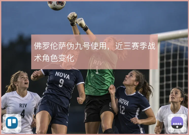 佛罗伦萨伪九号使用，近三赛季战术角色变化