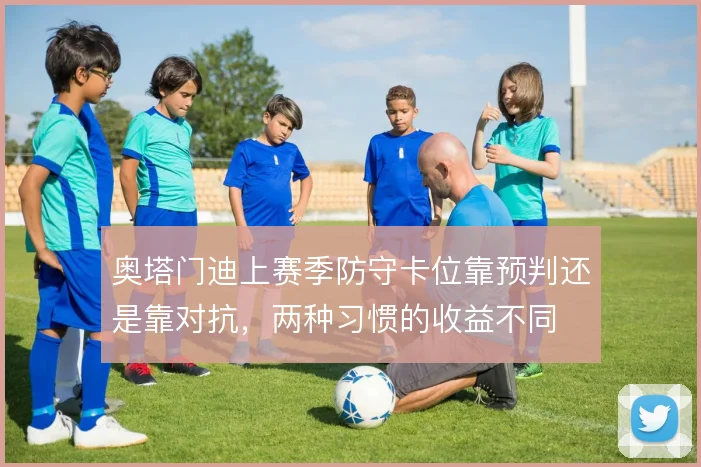 奥塔门迪上赛季防守卡位靠预判还是靠对抗，两种习惯的收益不同