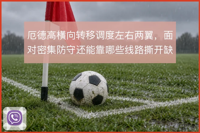 厄德高横向转移调度左右两翼，面对密集防守还能靠哪些线路撕开缺口