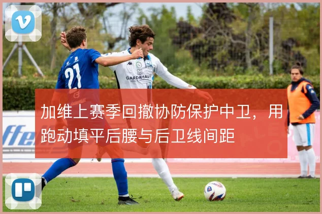 加维上赛季回撤协防保护中卫，用跑动填平后腰与后卫线间距