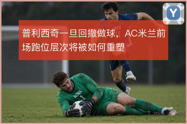 普利西奇一旦回撤做球，AC米兰前场跑位层次将被如何重塑