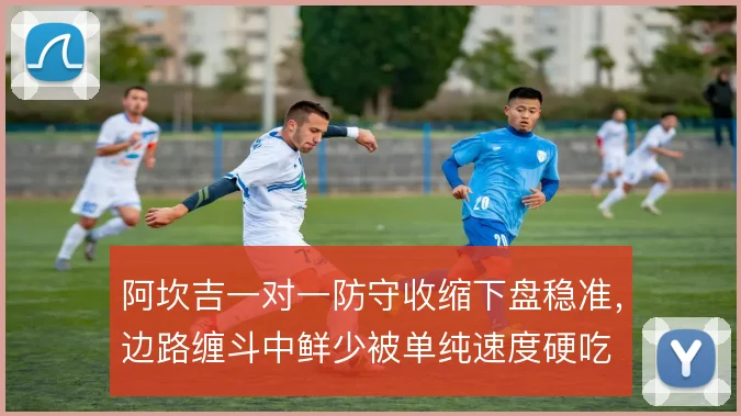 阿坎吉一对一防守收缩下盘稳准，边路缠斗中鲜少被单纯速度硬吃