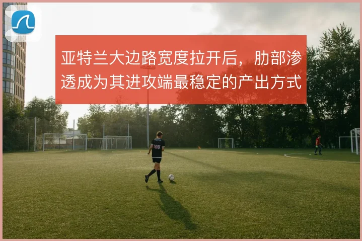 亚特兰大边路宽度拉开后，肋部渗透成为其进攻端最稳定的产出方式
