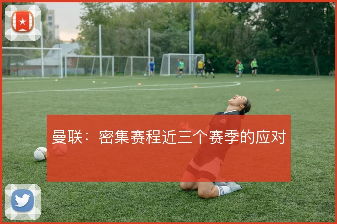 曼联：密集赛程近三个赛季的应对