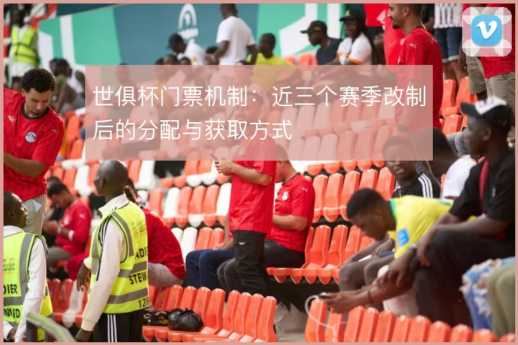 世俱杯门票机制：近三个赛季改制后的分配与获取方式