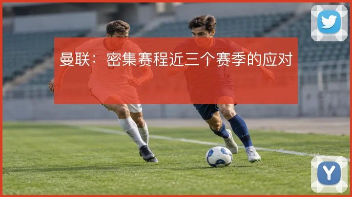 曼联：密集赛程近三个赛季的应对