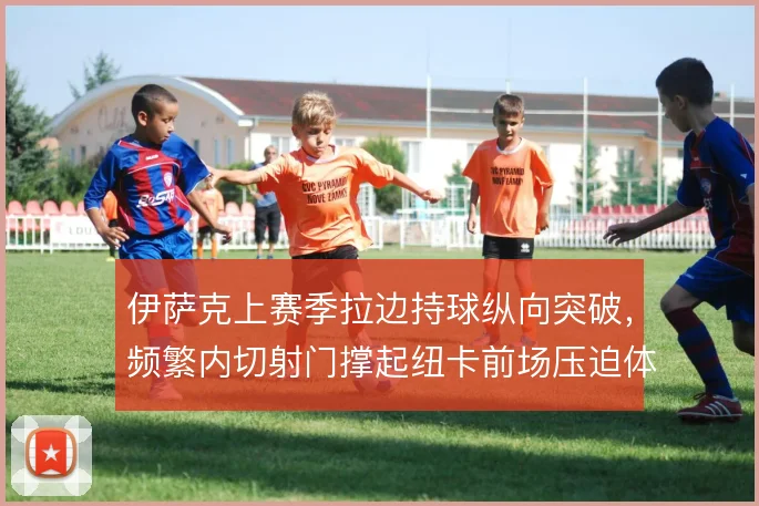 伊萨克上赛季拉边持球纵向突破，频繁内切射门撑起纽卡前场压迫体系