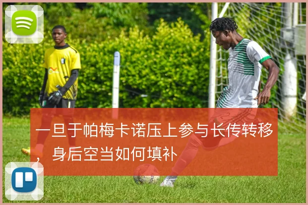 一旦于帕梅卡诺压上参与长传转移，身后空当如何填补