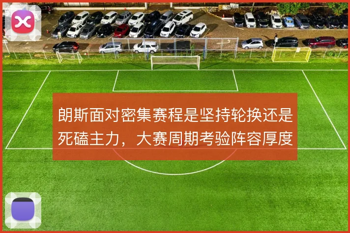 朗斯面对密集赛程是坚持轮换还是死磕主力，大赛周期考验阵容厚度