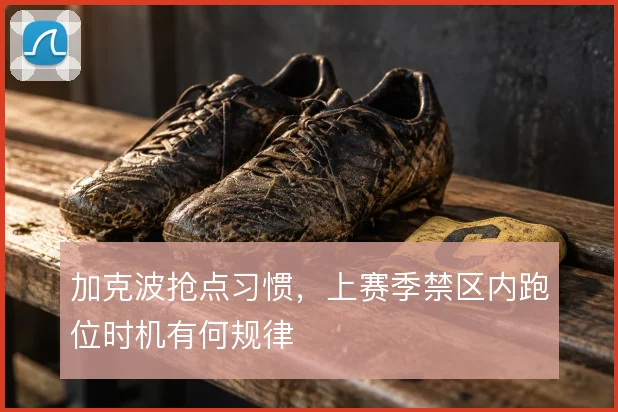 加克波抢点习惯，上赛季禁区内跑位时机有何规律