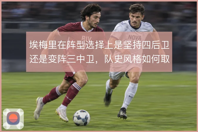 埃梅里在阵型选择上是坚持四后卫还是变阵三中卫，队史风格如何取舍