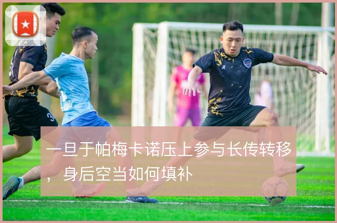 一旦于帕梅卡诺压上参与长传转移，身后空当如何填补