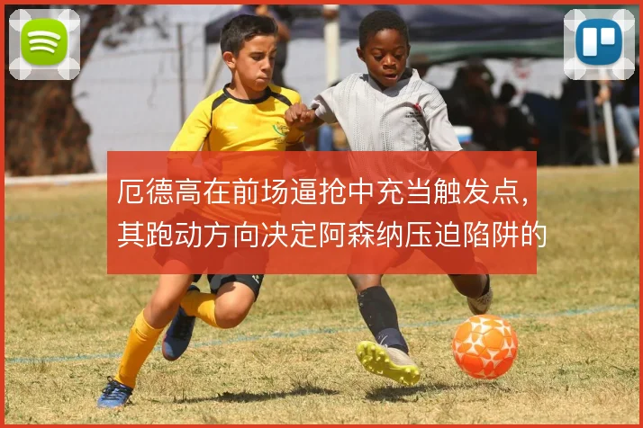 厄德高在前场逼抢中充当触发点，其跑动方向决定阿森纳压迫陷阱的收口位置