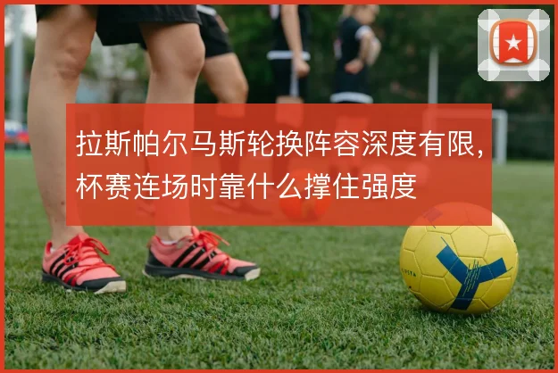 拉斯帕尔马斯轮换阵容深度有限，杯赛连场时靠什么撑住强度