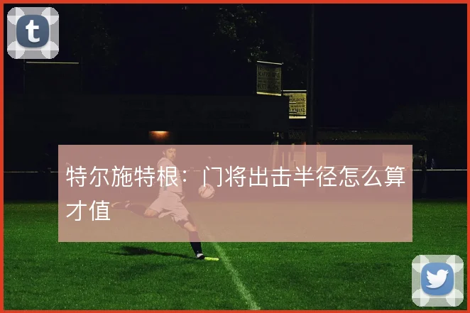 特尔施特根：门将出击半径怎么算才值