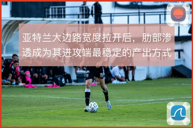 亚特兰大边路宽度拉开后，肋部渗透成为其进攻端最稳定的产出方式