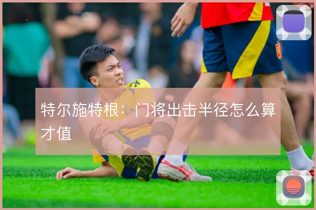 特尔施特根：门将出击半径怎么算才值