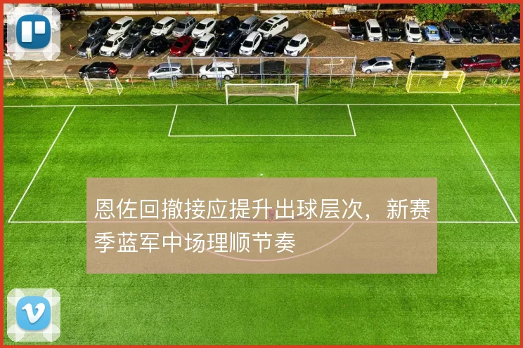 恩佐回撤接应提升出球层次，新赛季蓝军中场理顺节奏