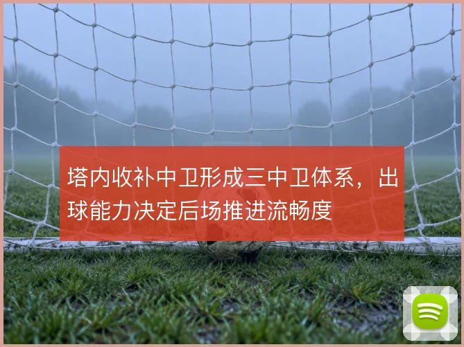 塔内收补中卫形成三中卫体系，出球能力决定后场推进流畅度