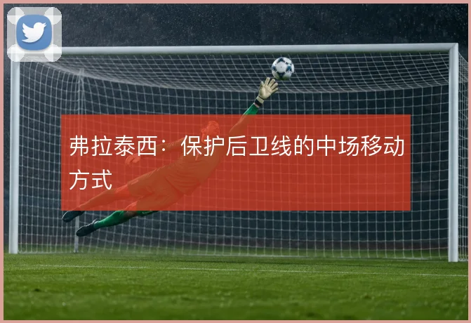 弗拉泰西：保护后卫线的中场移动方式