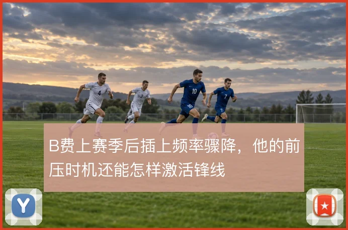 B费上赛季后插上频率骤降,他的前压时机还能怎样激活锋线