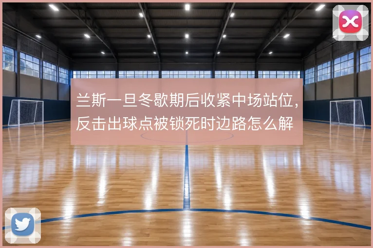 兰斯一旦冬歇期后收紧中场站位，反击出球点被锁死时边路怎么解