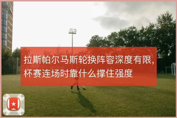 拉斯帕尔马斯轮换阵容深度有限，杯赛连场时靠什么撑住强度