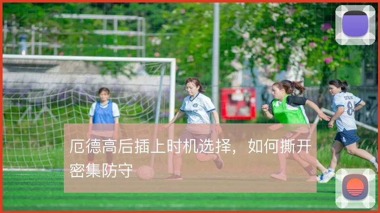 厄德高后插上时机选择，如何撕开密集防守