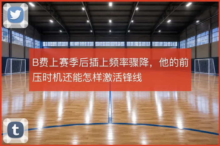 B费上赛季后插上频率骤降，他的前压时机还能怎样激活锋线