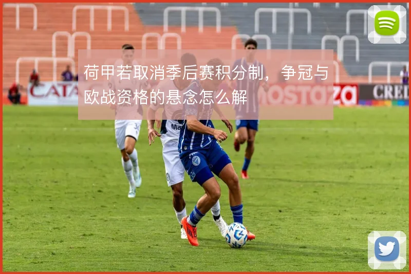 荷甲若取消季后赛积分制，争冠与欧战资格的悬念怎么解