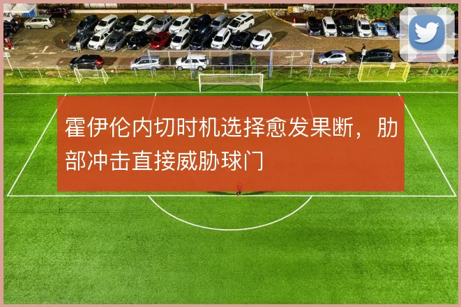 霍伊伦内切时机选择愈发果断，肋部冲击直接威胁球门