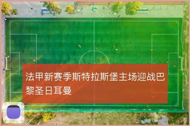 法甲新赛季斯特拉斯堡主场迎战巴黎圣日耳曼