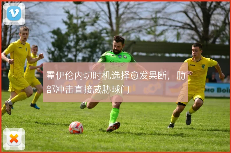 霍伊伦内切时机选择愈发果断，肋部冲击直接威胁球门