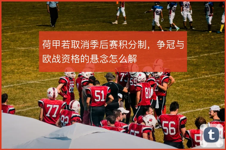 荷甲若取消季后赛积分制，争冠与欧战资格的悬念怎么解