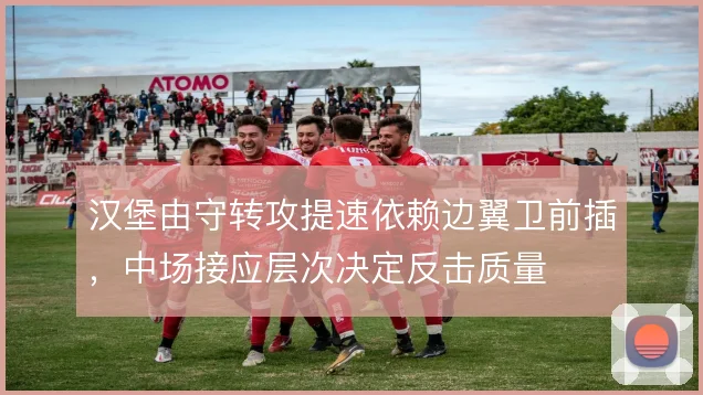 汉堡由守转攻提速依赖边翼卫前插，中场接应层次决定反击质量