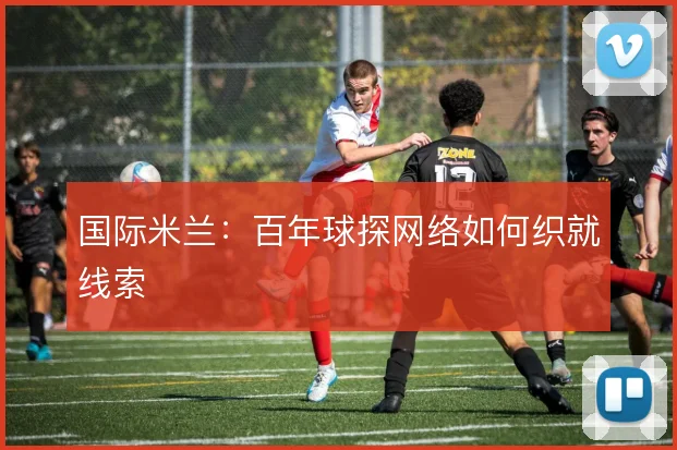 国际米兰：百年球探网络如何织就线索