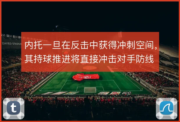 内托一旦在反击中获得冲刺空间，其持球推进将直接冲击对手防线
