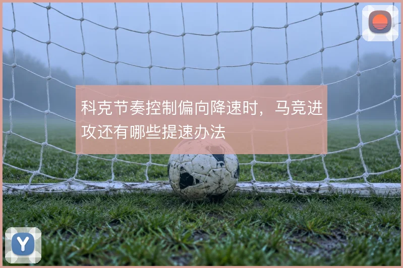 科克节奏控制偏向降速时，马竞进攻还有哪些提速办法