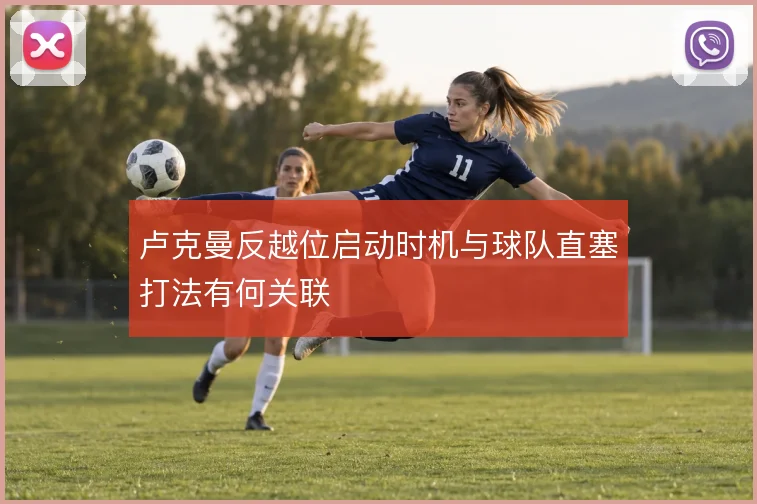 卢克曼反越位启动时机与球队直塞打法有何关联