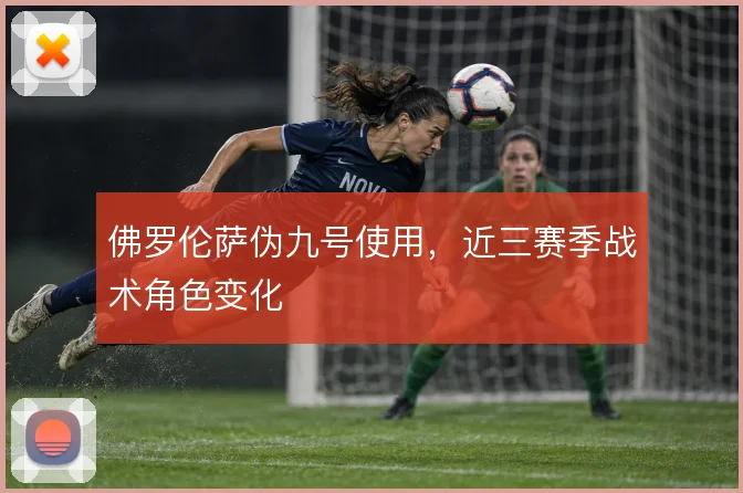 佛罗伦萨伪九号使用，近三赛季战术角色变化