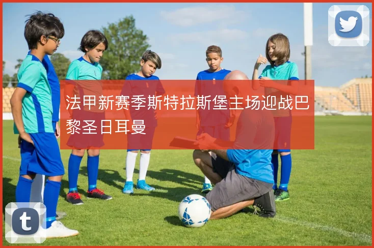 法甲新赛季斯特拉斯堡主场迎战巴黎圣日耳曼