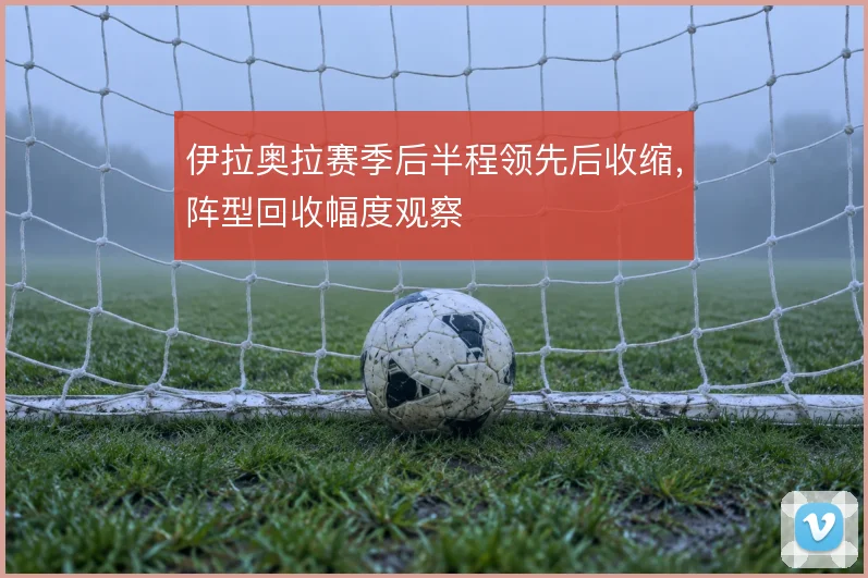 伊拉奥拉赛季后半程领先后收缩，阵型回收幅度观察
