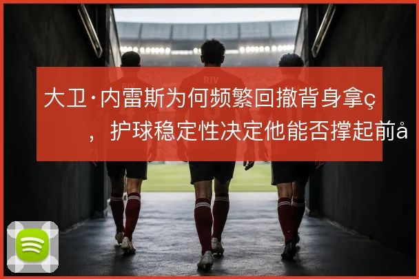 大卫·内雷斯为何频繁回撤背身拿球，护球稳定性决定他能否撑起前场支点
