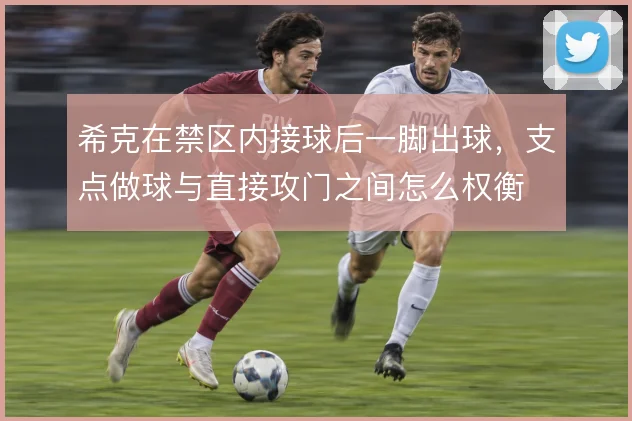 希克在禁区内接球后一脚出球，支点做球与直接攻门之间怎么权衡