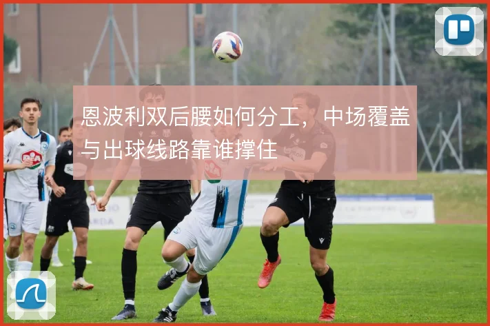 恩波利双后腰如何分工，中场覆盖与出球线路靠谁撑住